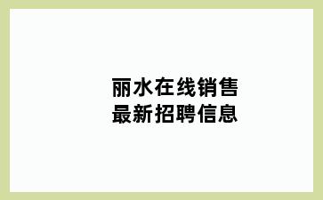 丽水在线销售最新招聘信息