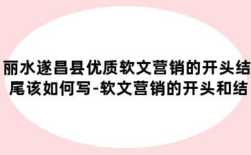 丽水遂昌县优质软文营销的开头结尾该如何写-软文营销的开头和结尾