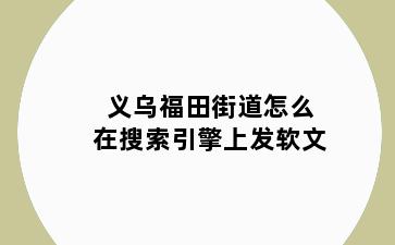 义乌福田街道怎么在搜索引擎上发软文