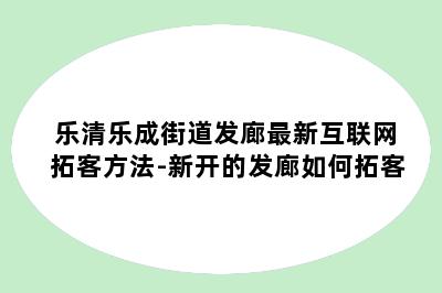 乐清乐成街道发廊最新互联网拓客方法-新开的发廊如何拓客