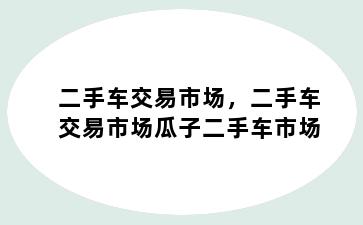 二手车交易市场，二手车交易市场瓜子二手车市场