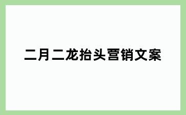 二月二龙抬头营销文案