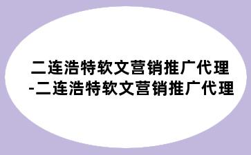 二连浩特软文营销推广代理-二连浩特软文营销推广代理