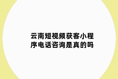 云南短视频获客小程序电话咨询是真的吗