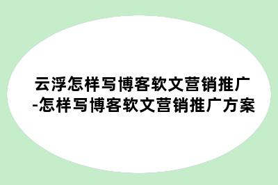 云浮怎样写博客软文营销推广-怎样写博客软文营销推广方案