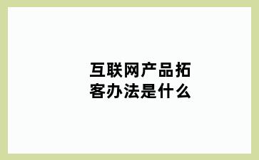 互联网产品拓客办法是什么