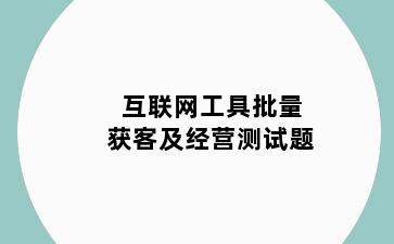 互联网工具批量获客及经营测试题