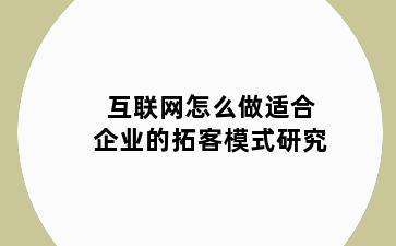 互联网怎么做适合企业的拓客模式研究