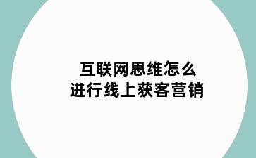 互联网思维怎么进行线上获客营销