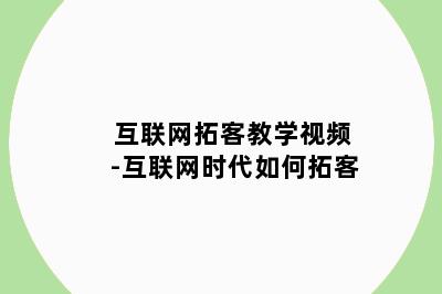 互联网拓客教学视频-互联网时代如何拓客