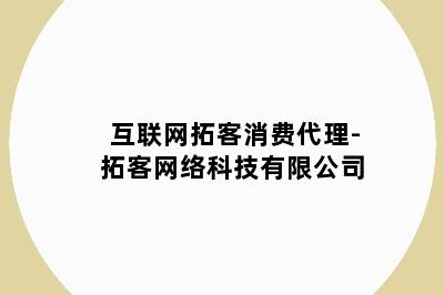 互联网拓客消费代理-拓客网络科技有限公司