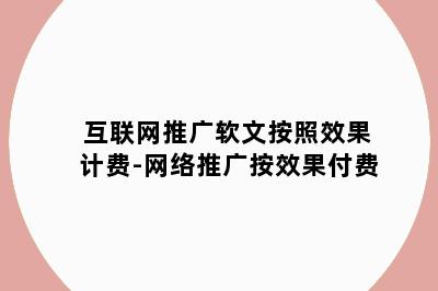 互联网推广软文按照效果计费-网络推广按效果付费