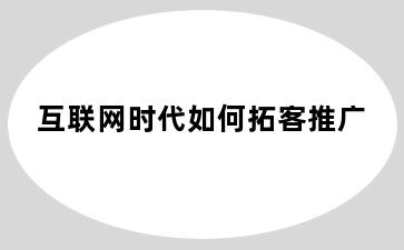 互联网时代如何拓客推广