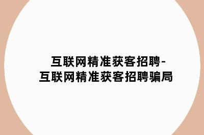 互联网精准获客招聘-互联网精准获客招聘骗局