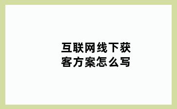 互联网线下获客方案怎么写