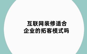 互联网装修适合企业的拓客模式吗