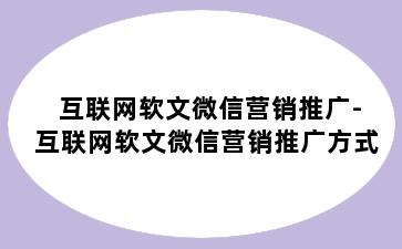 互联网软文微信营销推广-互联网软文微信营销推广方式