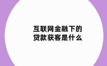 互联网金融下的贷款获客是什么