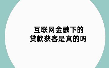 互联网金融下的贷款获客是真的吗