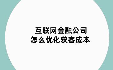 互联网金融公司怎么优化获客成本