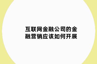 互联网金融公司的金融营销应该如何开展