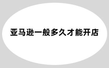 亚马逊一般多久才能开店