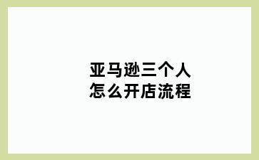 亚马逊三个人怎么开店流程