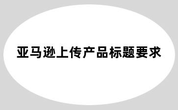 亚马逊上传产品标题要求