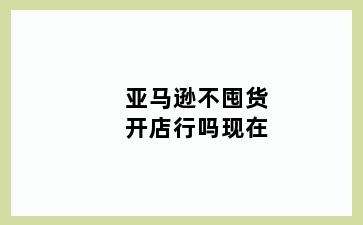 亚马逊不囤货开店行吗现在