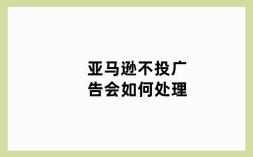 亚马逊不投广告会如何处理