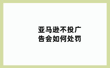 亚马逊不投广告会如何处罚