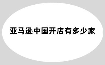 亚马逊中国开店有多少家