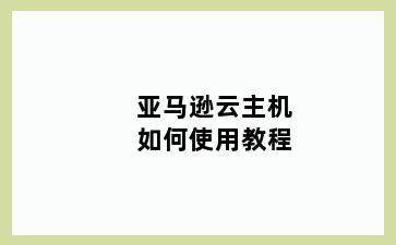 亚马逊云主机如何使用教程