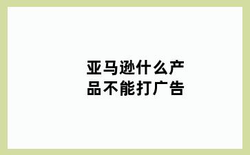 亚马逊什么产品不能打广告