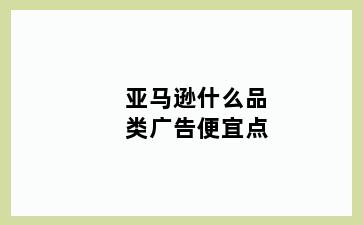 亚马逊什么品类广告便宜点