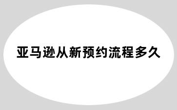 亚马逊从新预约流程多久