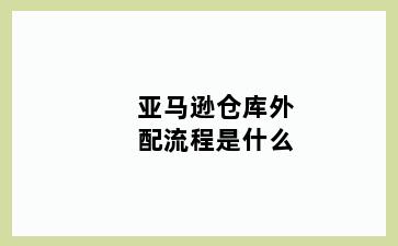 亚马逊仓库外配流程是什么