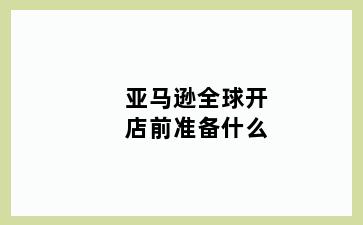 亚马逊全球开店前准备什么