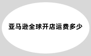 亚马逊全球开店运费多少