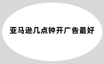 亚马逊几点钟开广告最好