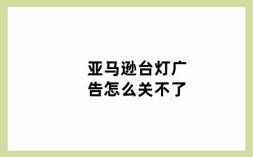 亚马逊台灯广告怎么关不了