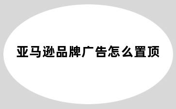 亚马逊品牌广告怎么置顶