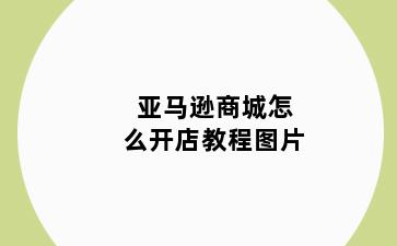 亚马逊商城怎么开店教程图片