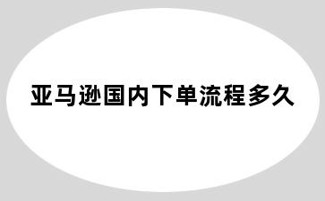 亚马逊国内下单流程多久