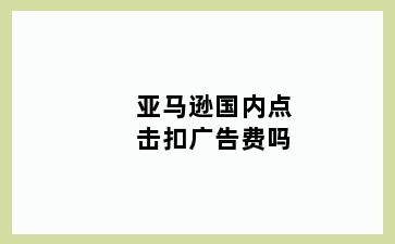 亚马逊国内点击扣广告费吗