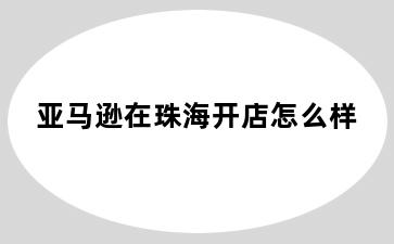 亚马逊在珠海开店怎么样