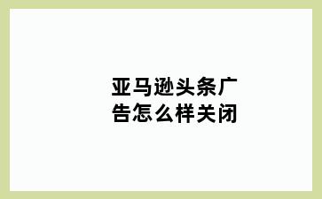 亚马逊头条广告怎么样关闭