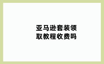 亚马逊套装领取教程收费吗