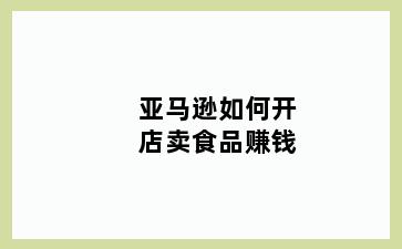 亚马逊如何开店卖食品赚钱