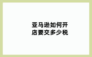 亚马逊如何开店要交多少税